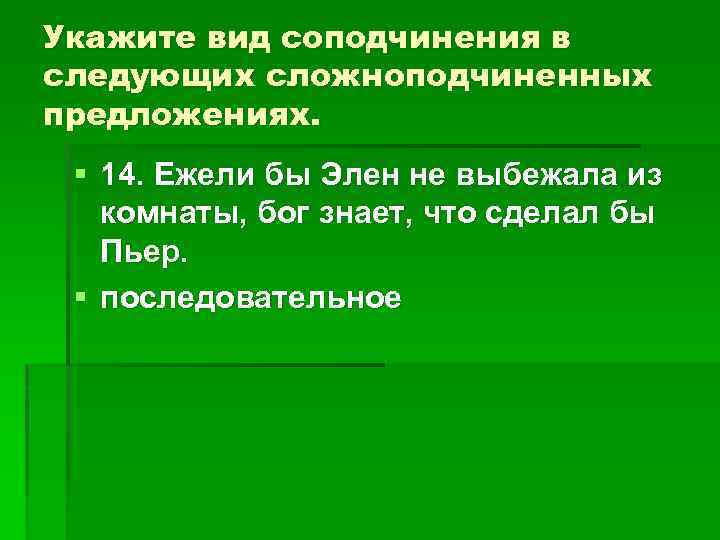 Укажите вид соподчинения в следующих сложноподчиненных предложениях. § 14. Ежели бы Элен не выбежала