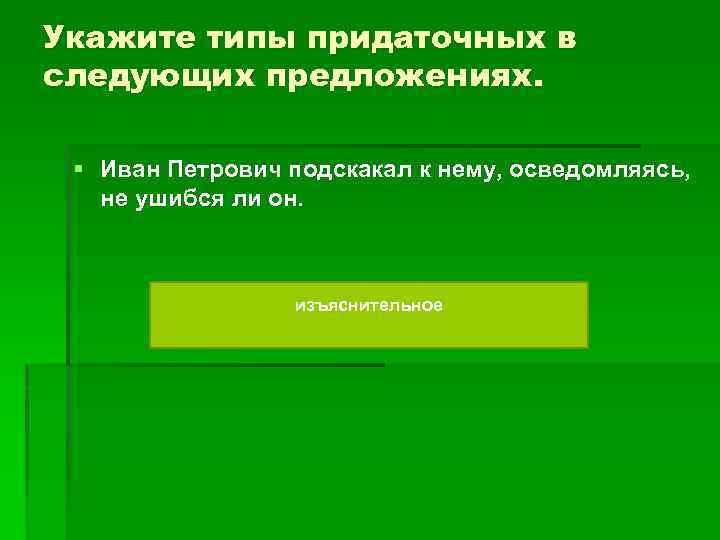 Укажите типы придаточных в следующих предложениях. § Иван Петрович подскакал к нему, осведомляясь, не