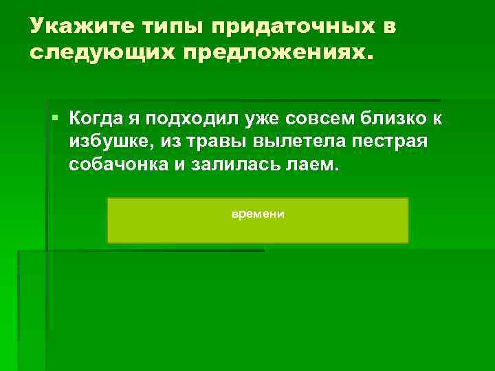 Укажите типы придаточных в следующих предложениях. § Когда я подходил уже совсем близко к
