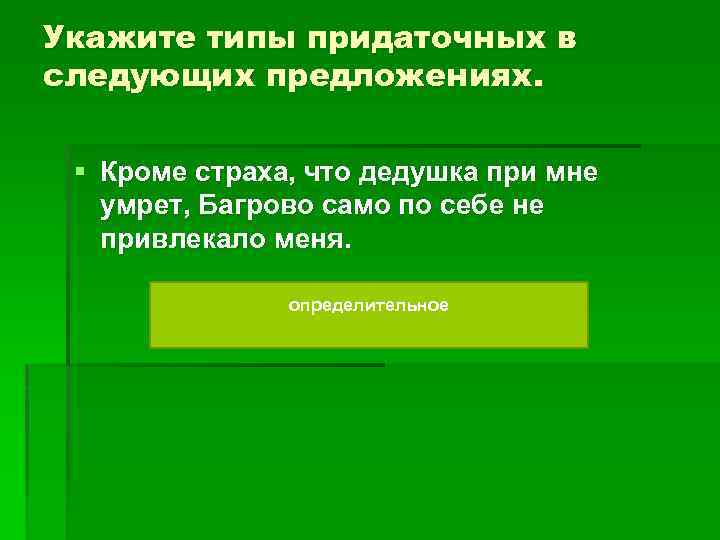 Укажите типы придаточных в следующих предложениях. § Кроме страха, что дедушка при мне умрет,
