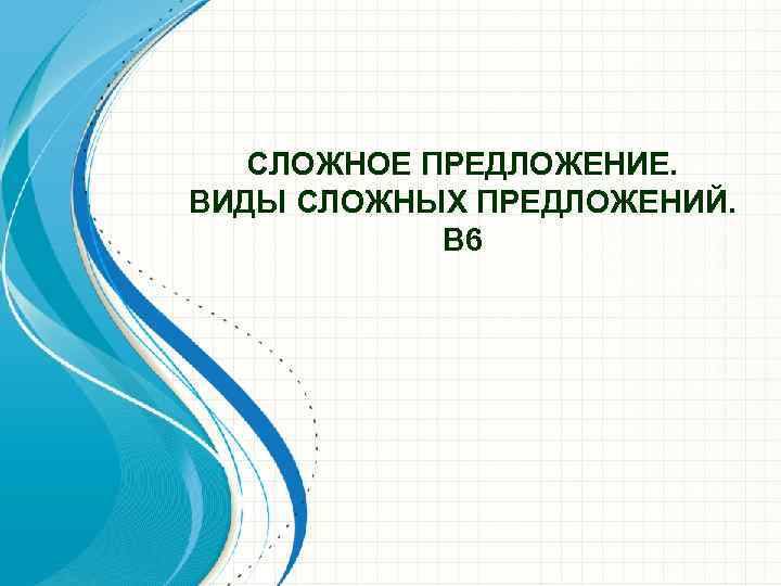 СЛОЖНОЕ ПРЕДЛОЖЕНИЕ. ВИДЫ СЛОЖНЫХ ПРЕДЛОЖЕНИЙ. В 6 