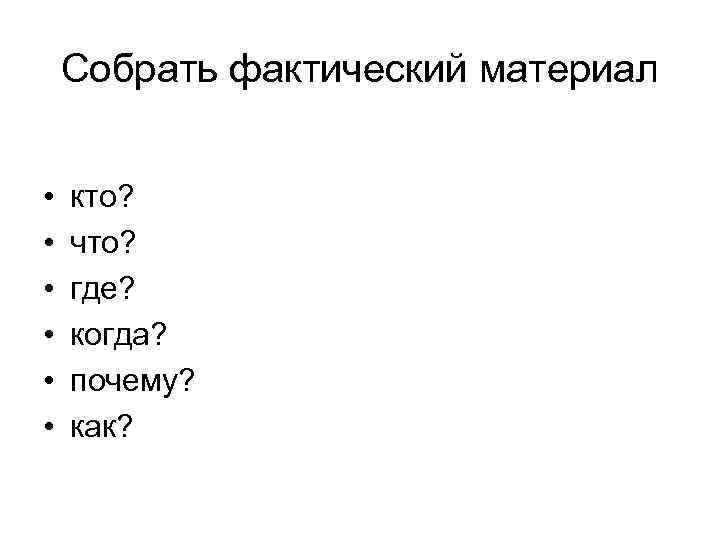 Собрать фактический материал • • • кто? что? где? когда? почему? как? 