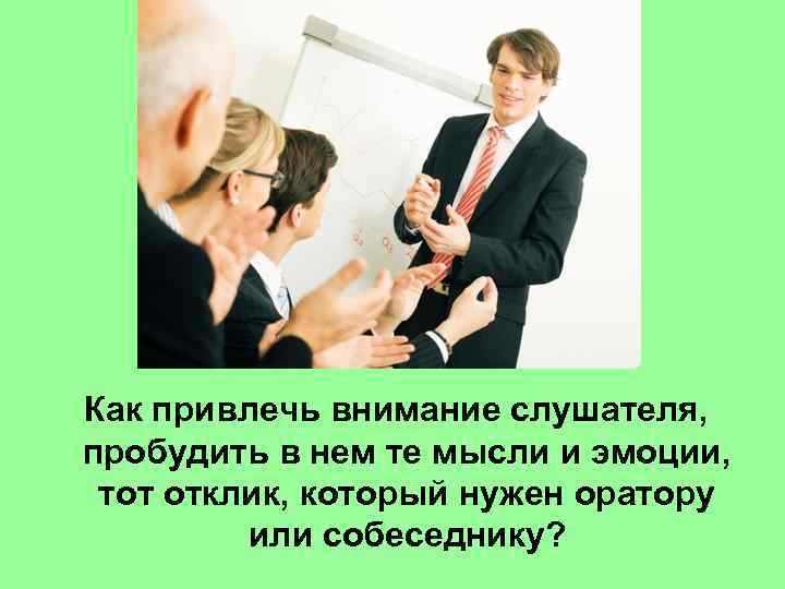 Как привлечь внимание слушателя, пробудить в нем те мысли и эмоции, тот отклик, который