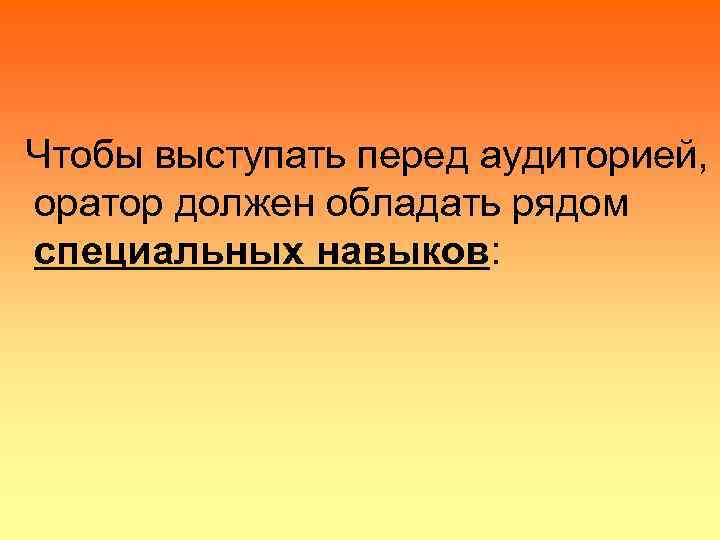 Чтобы выступать перед аудиторией, оратор должен обладать рядом специальных навыков: 