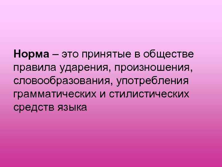 Норма – это принятые в обществе правила ударения, произношения, словообразования, употребления грамматических и стилистических