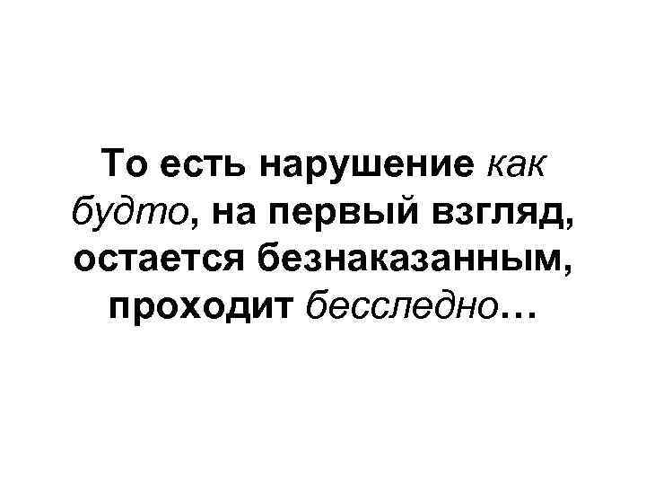 То есть нарушение как будто, на первый взгляд, остается безнаказанным, проходит бесследно… 