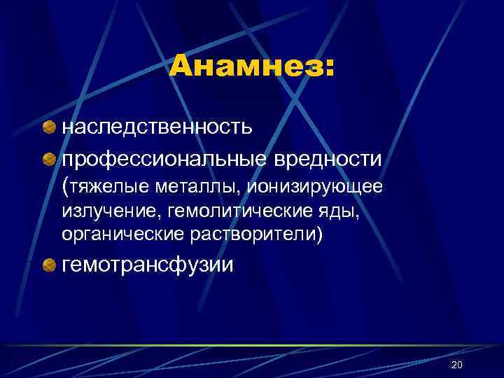 Анамнез: наследственность профессиональные вредности (тяжелые металлы, ионизирующее излучение, гемолитические яды, органические растворители) гемотрансфузии 20