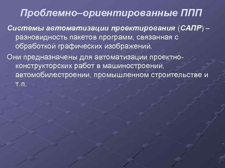 Проблемно–ориентированные ППП Системы автоматизации проектирования (САПР) – разновидность пакетов программ, связанная с обработкой графических