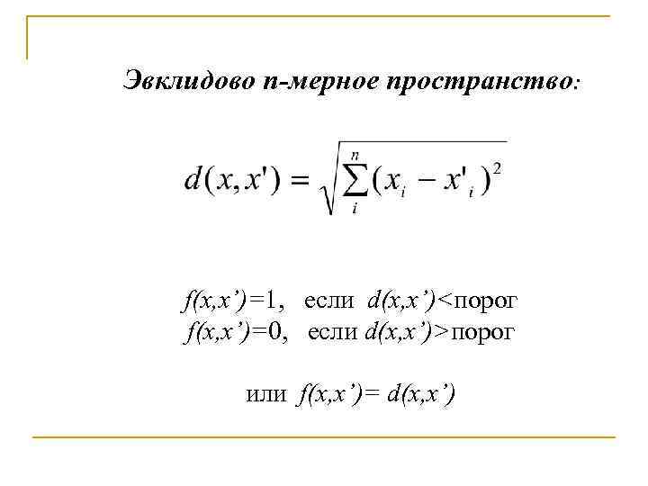 Эвклидово n-мерное пространство: f(x, x’)=1, если d(x, x’)<порог f(x, x’)=0, если d(x, x’)>порог или
