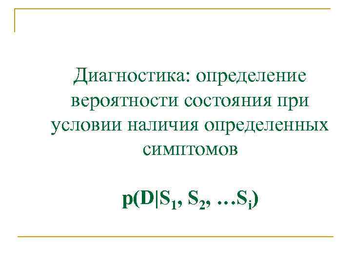 Диагностика: определение вероятности состояния при условии наличия определенных симптомов p(D|S 1, S 2, …Si)