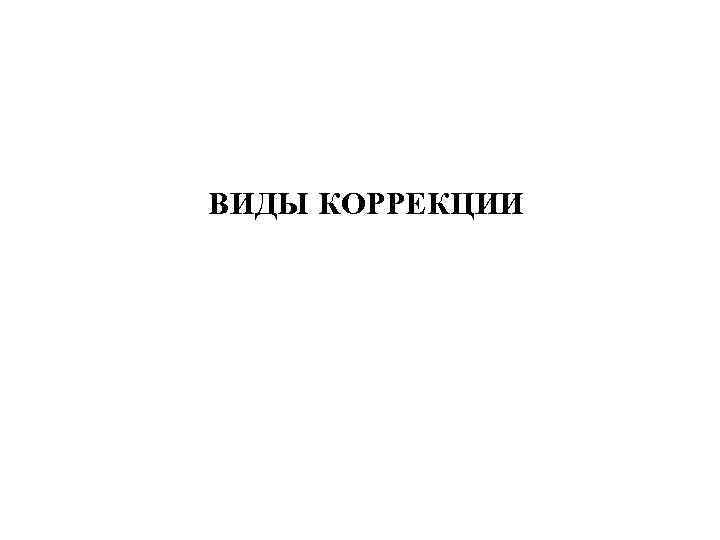 ВИДЫ КОРРЕКЦИИ   