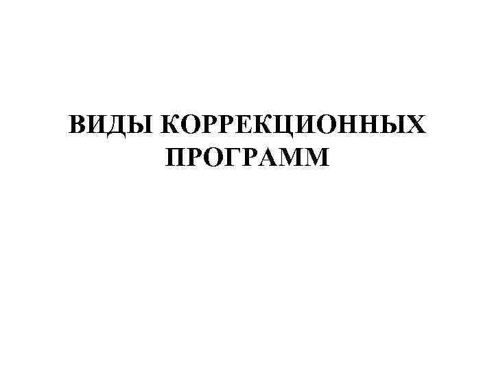 ВИДЫ КОРРЕКЦИОННЫХ ПРОГРАММ 