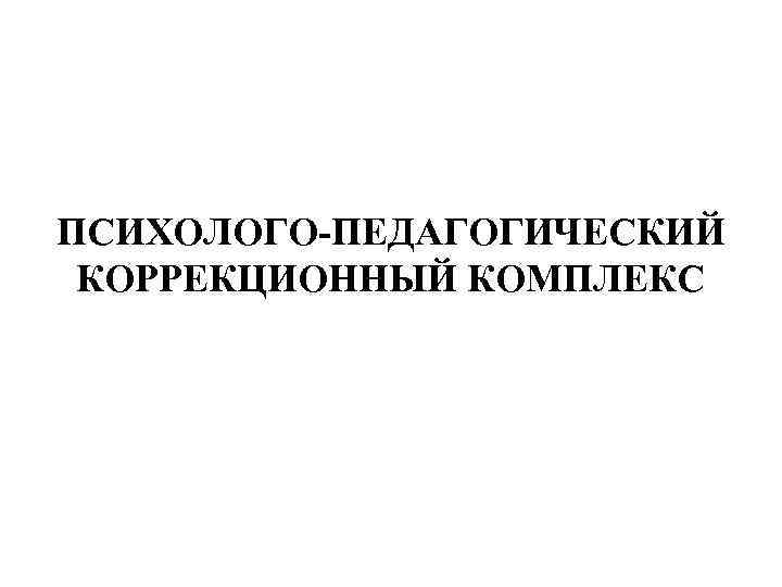 ПСИХОЛОГО-ПЕДАГОГИЧЕСКИЙ КОРРЕКЦИОННЫЙ КОМПЛЕКС 