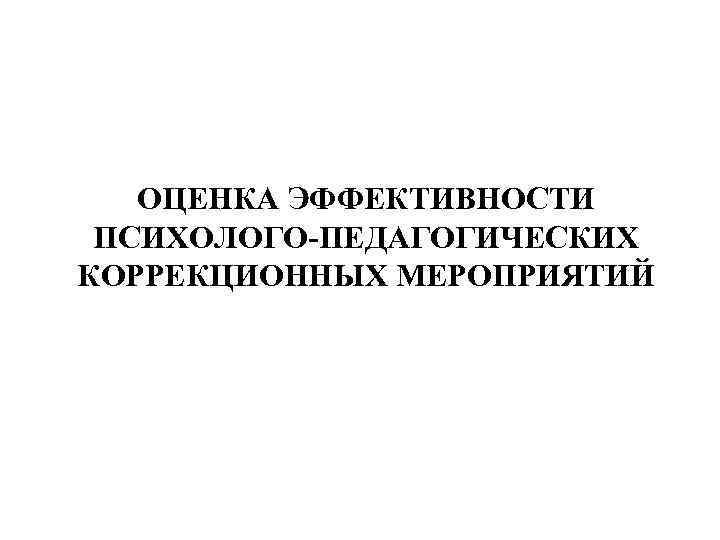   ОЦЕНКА ЭФФЕКТИВНОСТИ ПСИХОЛОГО-ПЕДАГОГИЧЕСКИХ КОРРЕКЦИОННЫХ МЕРОПРИЯТИЙ 