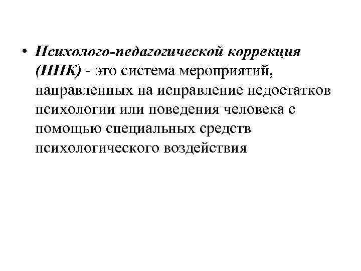  • Психолого-педагогической коррекция  (ППК)  это система мероприятий, направленных на исправление недостатков