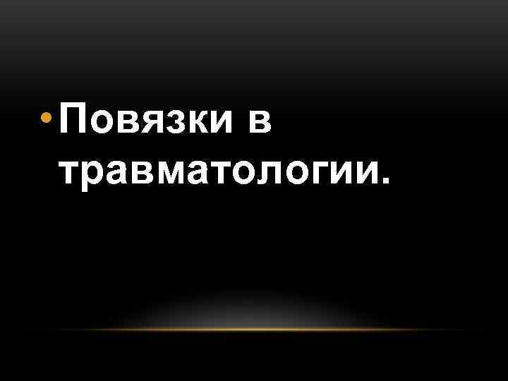 • Повязки в травматологии. • Повязки в травматологии.