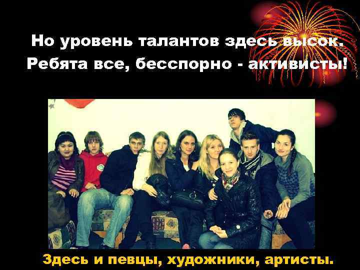 Но уровень талантов здесь высок. Ребята все, бесспорно - активисты! Здесь и певцы, художники,