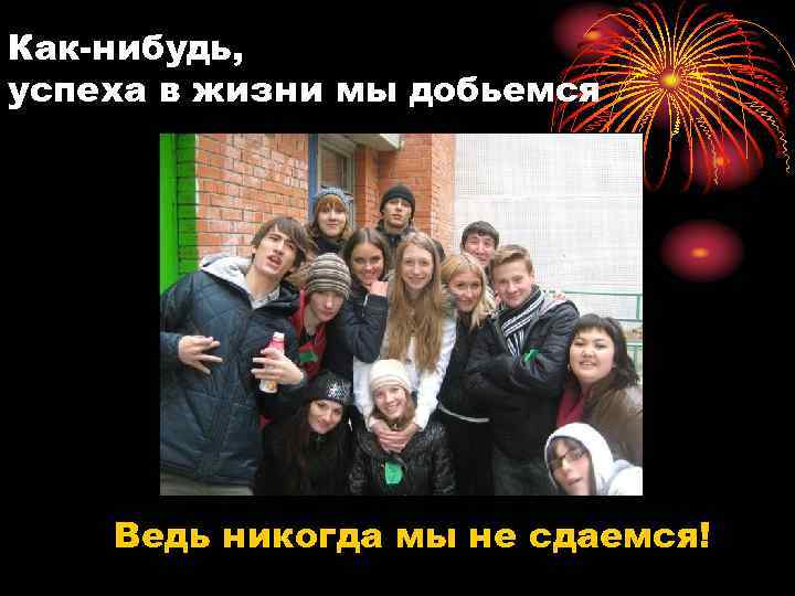 Как-нибудь,  успеха в жизни мы добьемся   Ведь никогда мы не сдаемся!