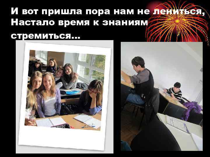 И вот пришла пора нам не лениться, Настало время к знаниям стремиться… 