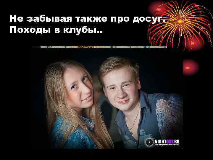 Не забывая также про досуг. Походы в клубы. . 