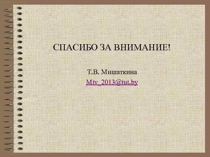 СПАСИБО ЗА ВНИМАНИЕ!  Т. В. Мишаткина Mtv_2013@tut. by 