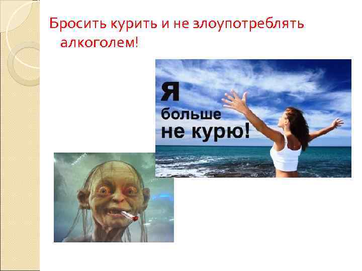 Бросить курить и не злоупотреблять алкоголем! 
