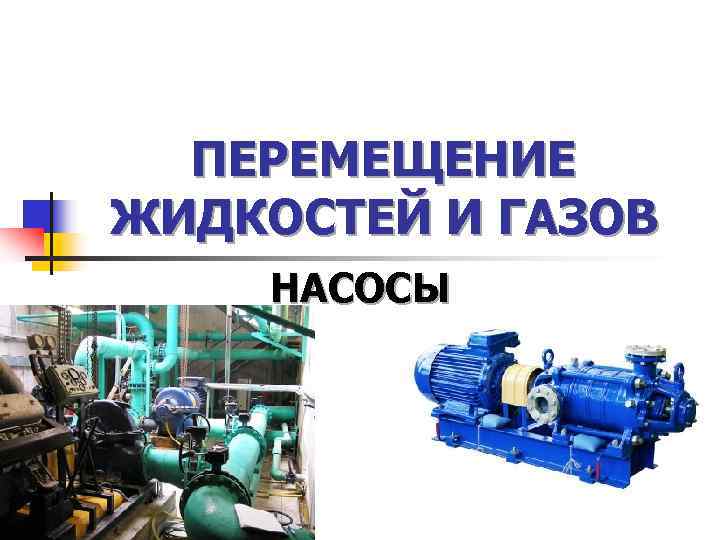  ПЕРЕМЕЩЕНИЕ ЖИДКОСТЕЙ И ГАЗОВ НАСОСЫ 