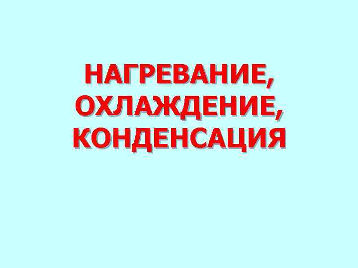  НАГРЕВАНИЕ, ОХЛАЖДЕНИЕ, КОНДЕНСАЦИЯ 