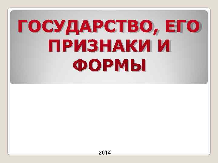 ГОСУДАРСТВО, ЕГО ПРИЗНАКИ И ФОРМЫ 2014 ГОСУДАРСТВО, ЕГО ПРИЗНАКИ И ФОРМЫ 2014
