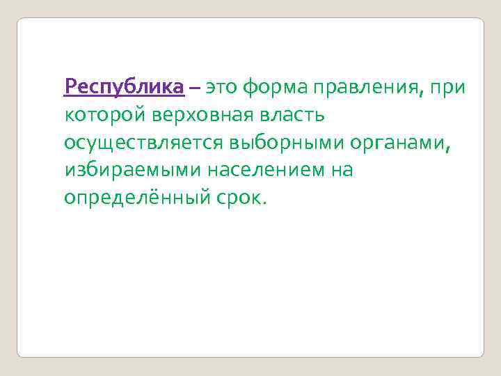 Республика – это форма правления, при которой верховная власть осуществляется выборными органами, избираемыми населением Республика – это форма правления, при которой верховная власть осуществляется выборными органами, избираемыми населением
