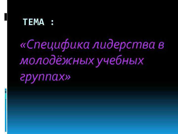 ТЕМА :  «Специфика лидерства в молодёжных учебных группах» 