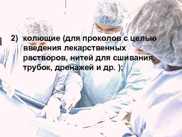 2) колющие (для проколов с целью  введения лекарственных  растворов, нитей для сшивания,