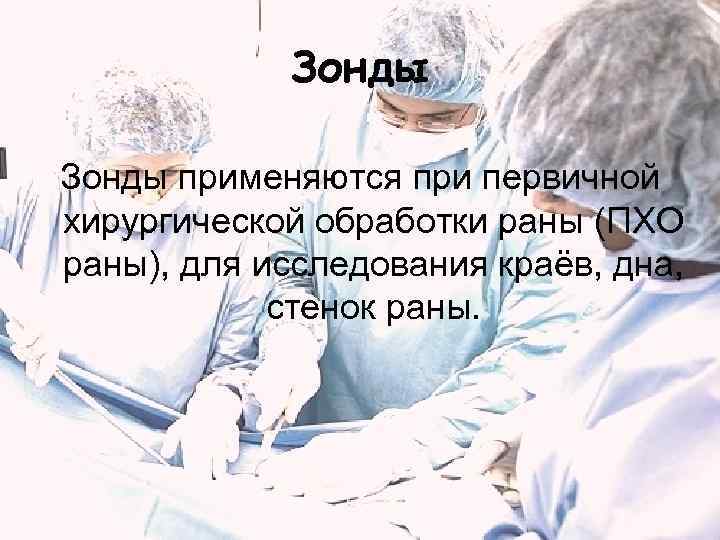   Зонды применяются при первичной хирургической обработки раны (ПХО раны), для исследования краёв,