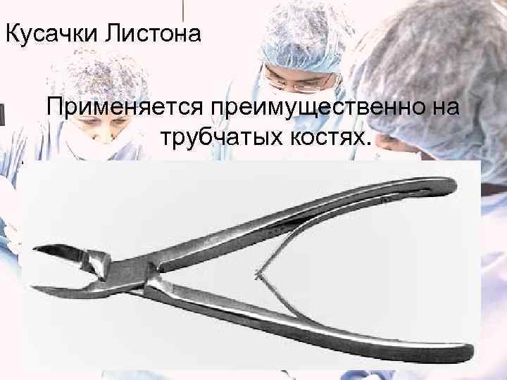 Кусачки Листона Применяется преимущественно на  трубчатых костях. 