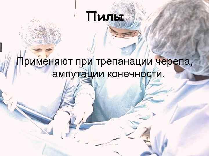   Пилы  Применяют при трепанации черепа,  ампутации конечности. 