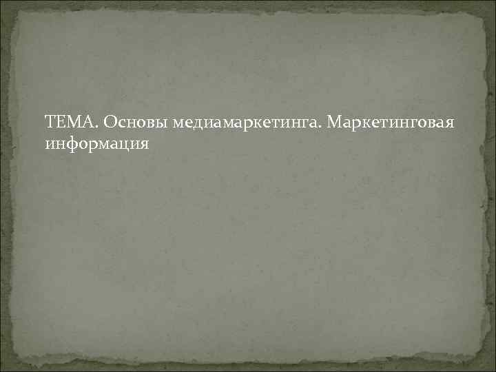 ТЕМА. Основы медиамаркетинга. Маркетинговая информация ТЕМА. Основы медиамаркетинга. Маркетинговая информация