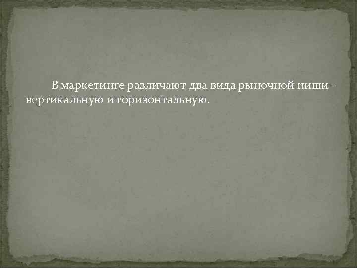 В маркетинге различают два вида рыночной ниши – вертикальную и горизонтальную. В маркетинге различают два вида рыночной ниши – вертикальную и горизонтальную.