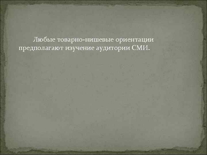 Любые товарно-нишевые ориентации предполагают изучение аудитории СМИ. Любые товарно-нишевые ориентации предполагают изучение аудитории СМИ.