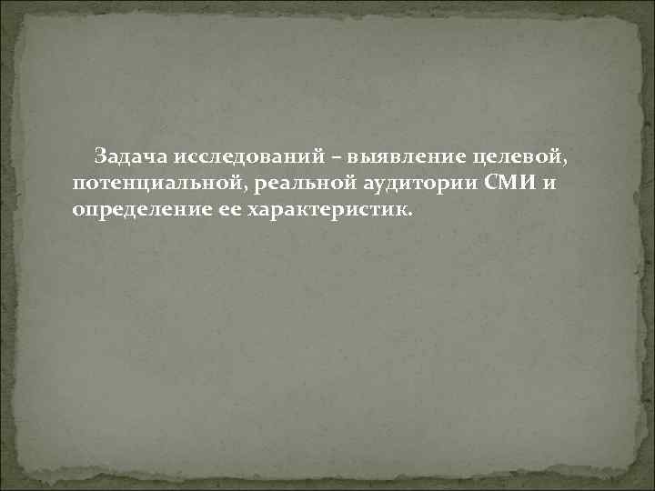 Задача исследований – выявление целевой, потенциальной, реальной аудитории СМИ и определение ее характеристик. Задача исследований – выявление целевой, потенциальной, реальной аудитории СМИ и определение ее характеристик.