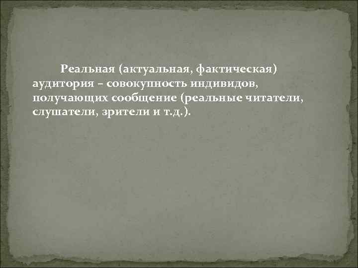 Реальная (актуальная, фактическая) аудитория – совокупность индивидов, получающих сообщение (реальные читатели, слушатели, зрители Реальная (актуальная, фактическая) аудитория – совокупность индивидов, получающих сообщение (реальные читатели, слушатели, зрители