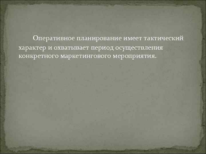 Оперативное планирование имеет тактический характер и охватывает период осуществления конкретного маркетингового мероприятия. Оперативное планирование имеет тактический характер и охватывает период осуществления конкретного маркетингового мероприятия.