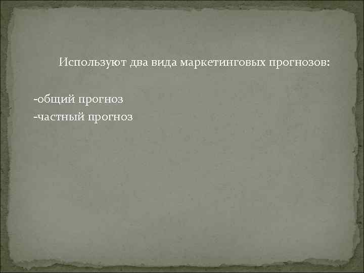 Используют два вида маркетинговых прогнозов: -общий прогноз -частный прогноз Используют два вида маркетинговых прогнозов: -общий прогноз -частный прогноз