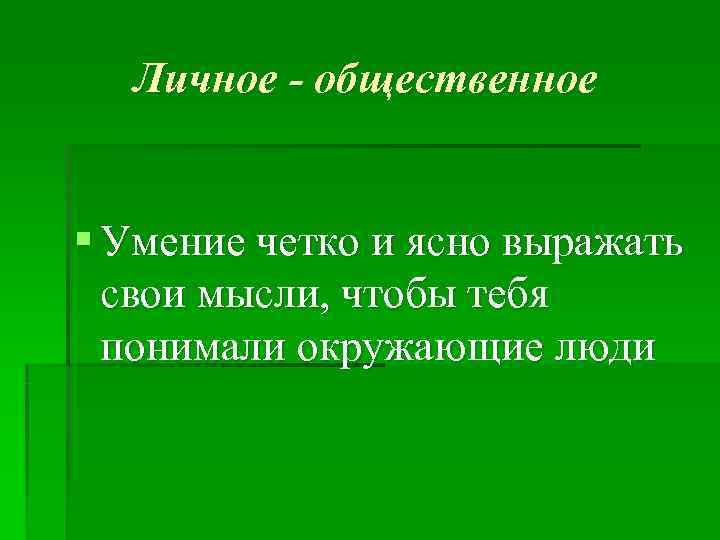  Личное - общественное  § Умение четко и ясно выражать  свои мысли,