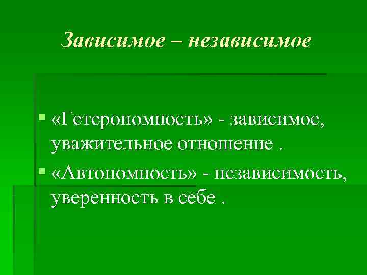  Зависимое – независимое  § «Гетерономность» - зависимое,  уважительное отношение. § «Автономность»