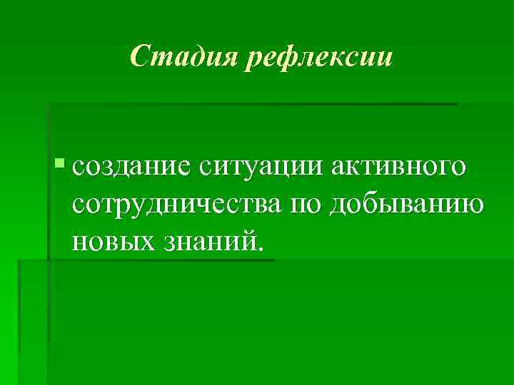  Стадия рефлексии  § создание ситуации активного  сотрудничества по добыванию  новых