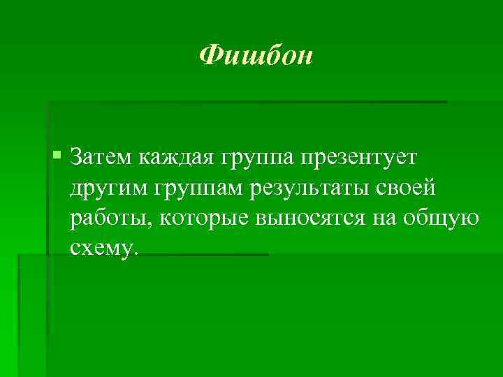   Фишбон  § Затем каждая группа презентует  другим группам результаты своей