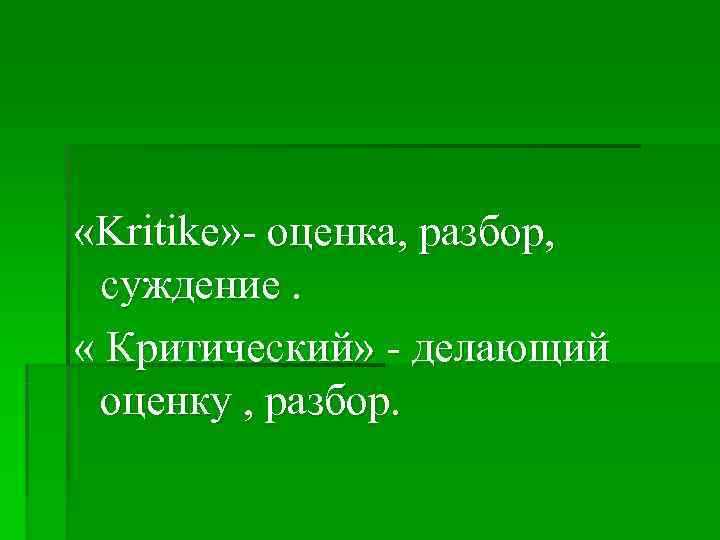  «Kritike» - оценка, разбор,  суждение.  « Критический» - делающий оценку ,