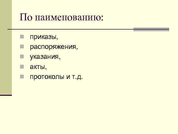 По наименованию: n приказы, n распоряжения,  n указания,  n акты, n протоколы