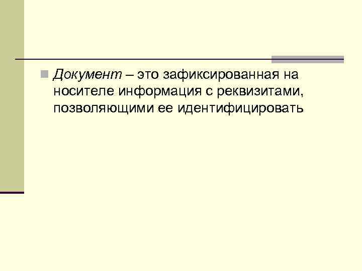 n Документ – это зафиксированная на  носителе информация с реквизитами,  позволяющими ее