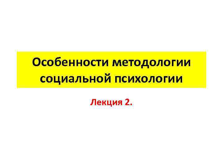 Особенности методологии  социальной психологии   Лекция 2. 